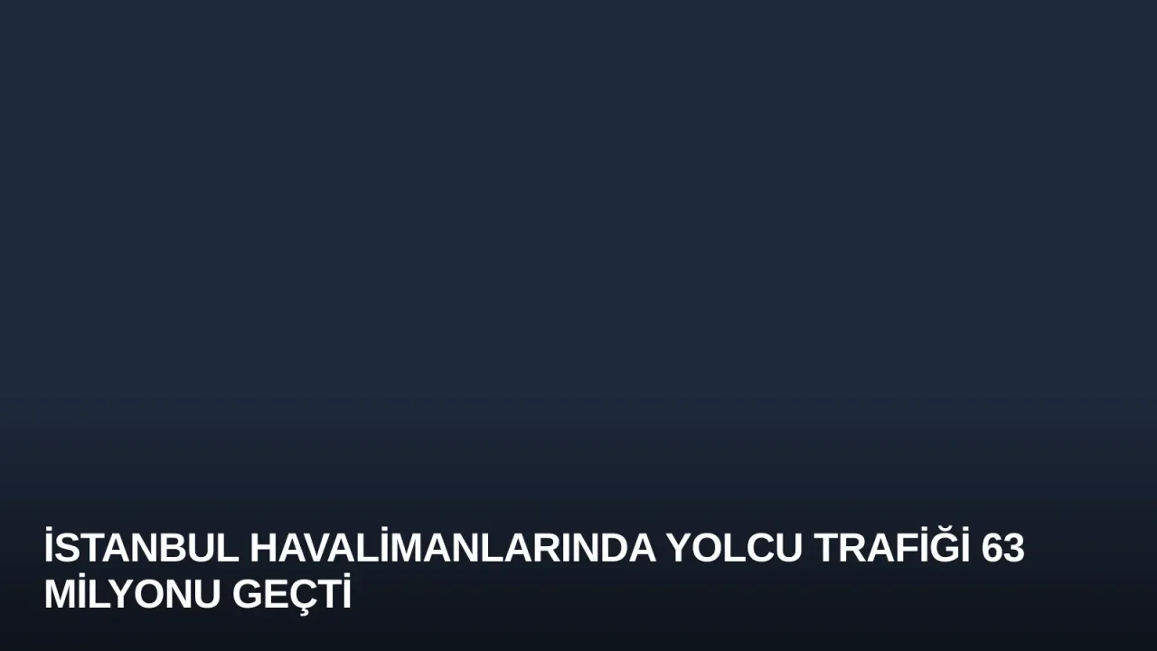 İstanbul Havalimanlarında Yolcu Trafiği 63 Milyonu Geçti