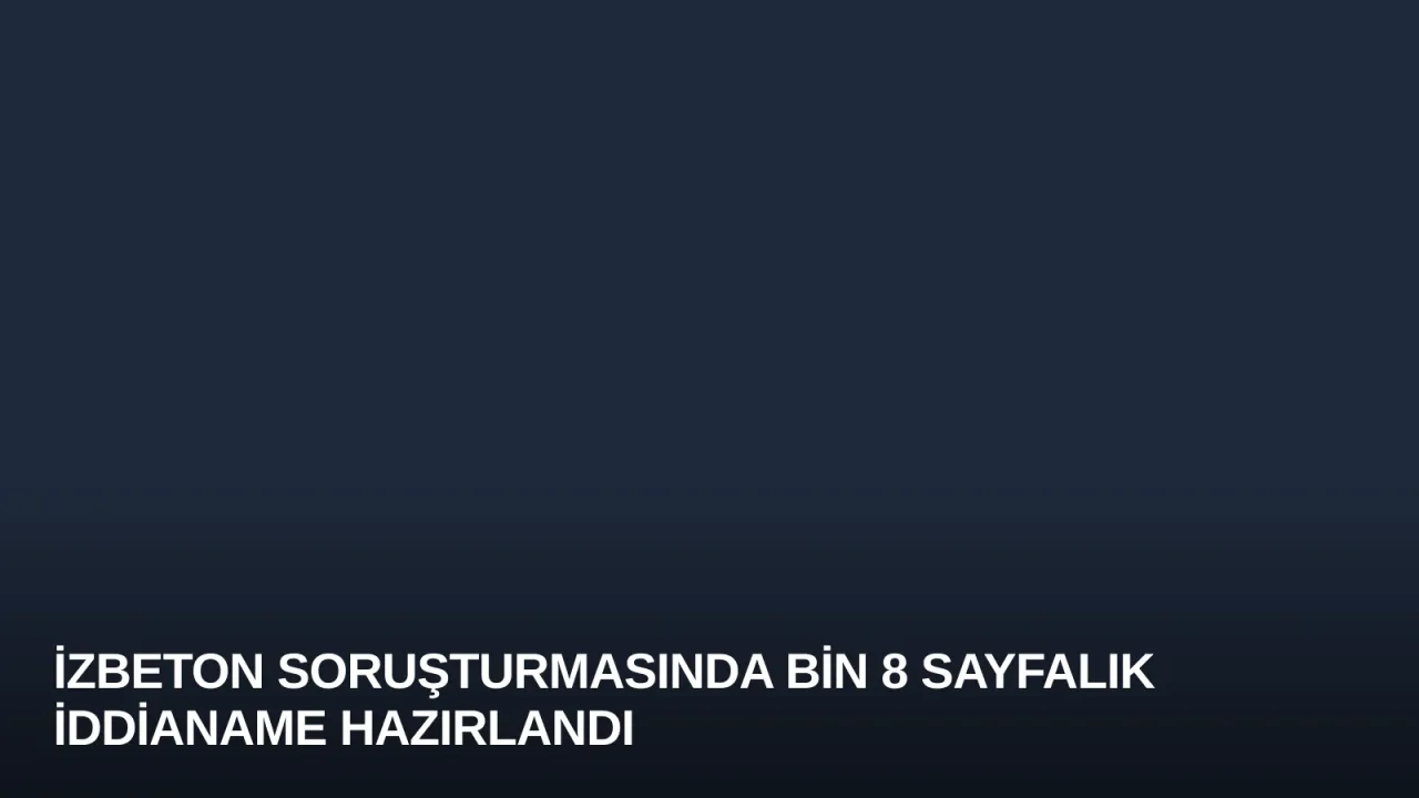 İZBETON Soruşturmasında Bin 8 Sayfalık İddianame Hazırlandı