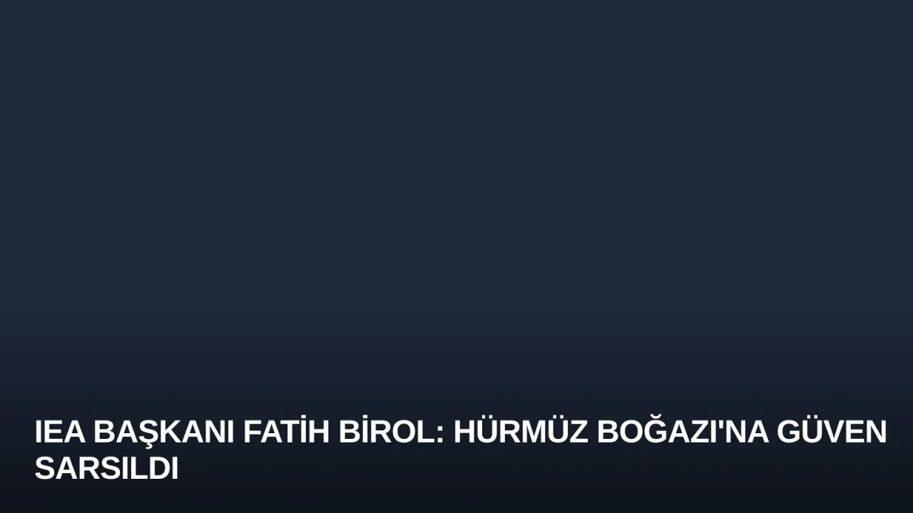 IEA Başkanı Fatih Birol: Hürmüz Boğazı'na Güven Sarsıldı