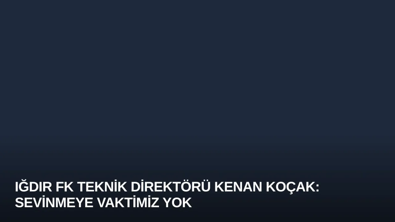 Iğdır FK Teknik Direktörü Kenan Koçak: Sevinmeye Vaktimiz Yok