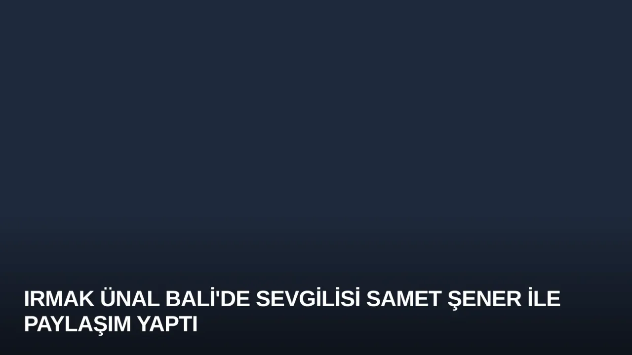 Irmak Ünal Bali'de Sevgilisi Samet Şener ile Paylaşım Yaptı
