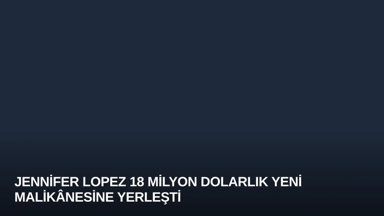 Jennifer Lopez 18 Milyon Dolarlık Yeni Malikânesine Yerleşti
