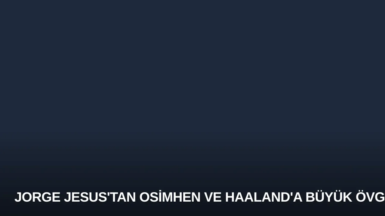 Jorge Jesus'tan Osimhen ve Haaland'a Büyük Övgü
