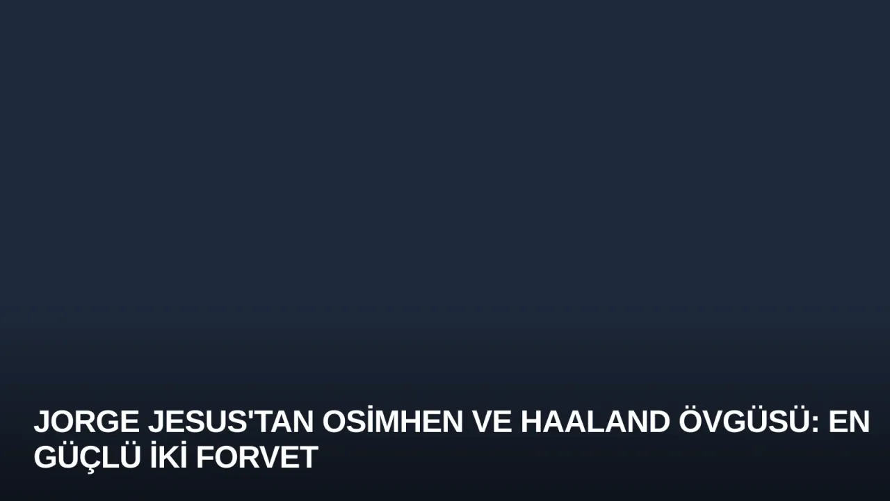 Jorge Jesus'tan Osimhen ve Haaland Övgüsü: En Güçlü İki Forvet