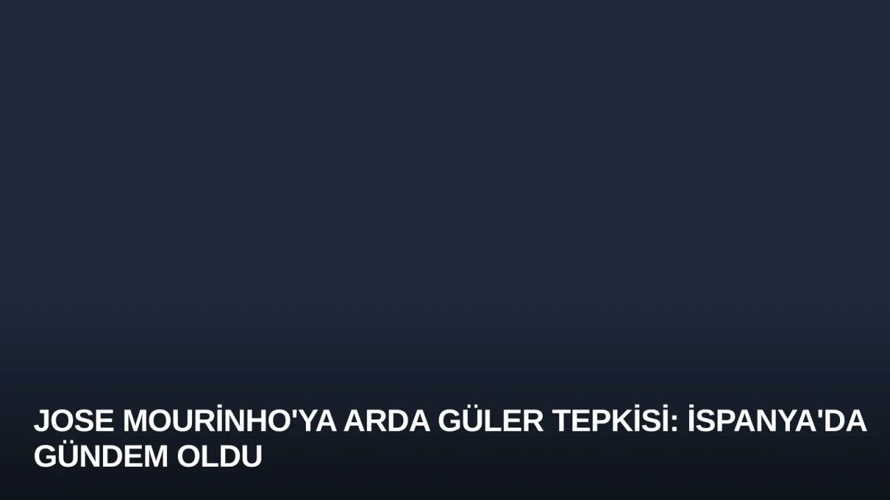Jose Mourinho'ya Arda Güler Tepkisi: İspanya'da Gündem Oldu