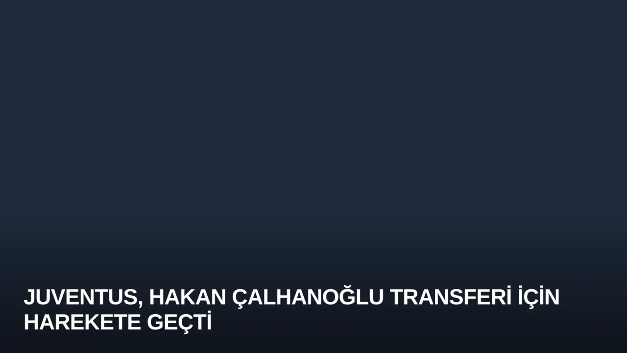 Juventus, Hakan Çalhanoğlu Transferi İçin Harekete Geçti