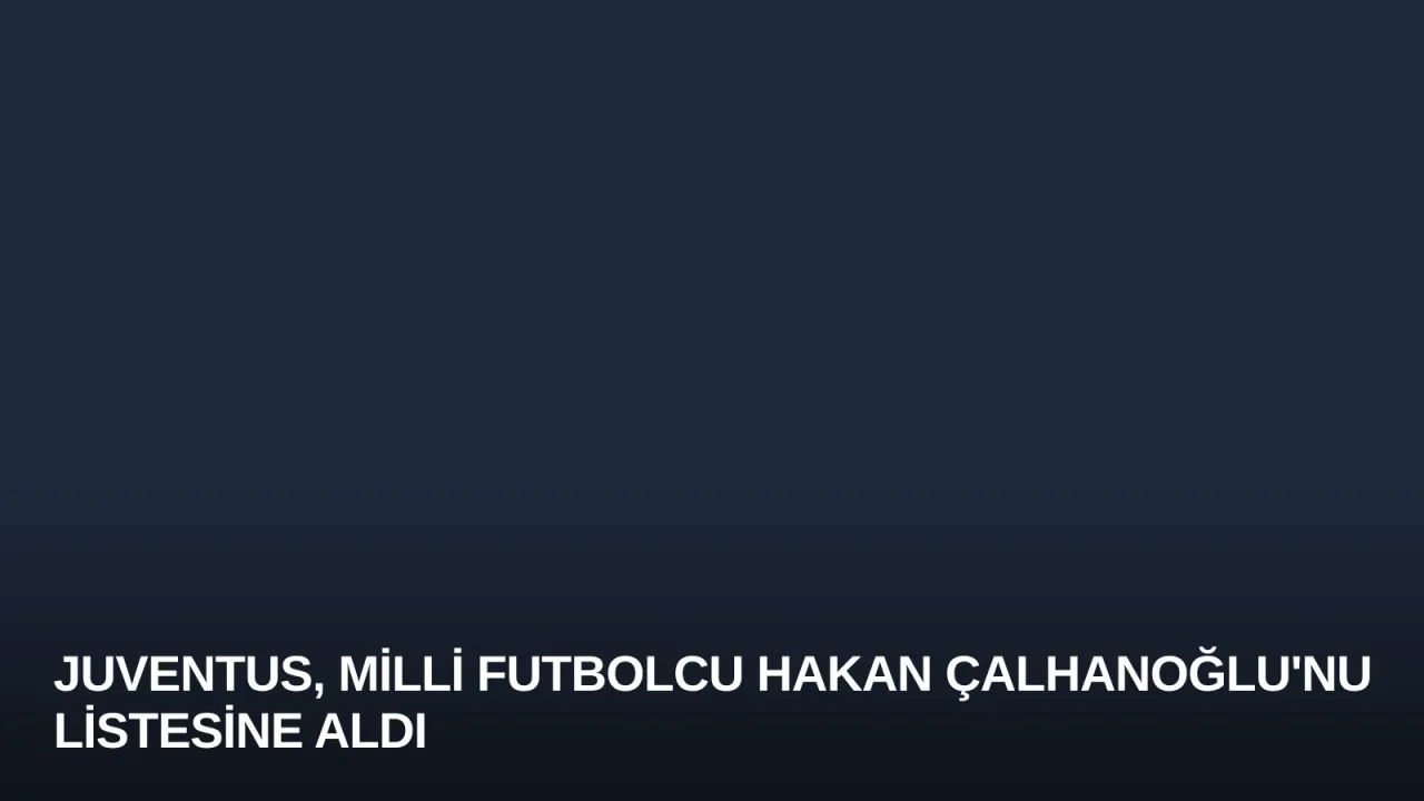 Juventus, Milli Futbolcu Hakan Çalhanoğlu'nu Listesine Aldı