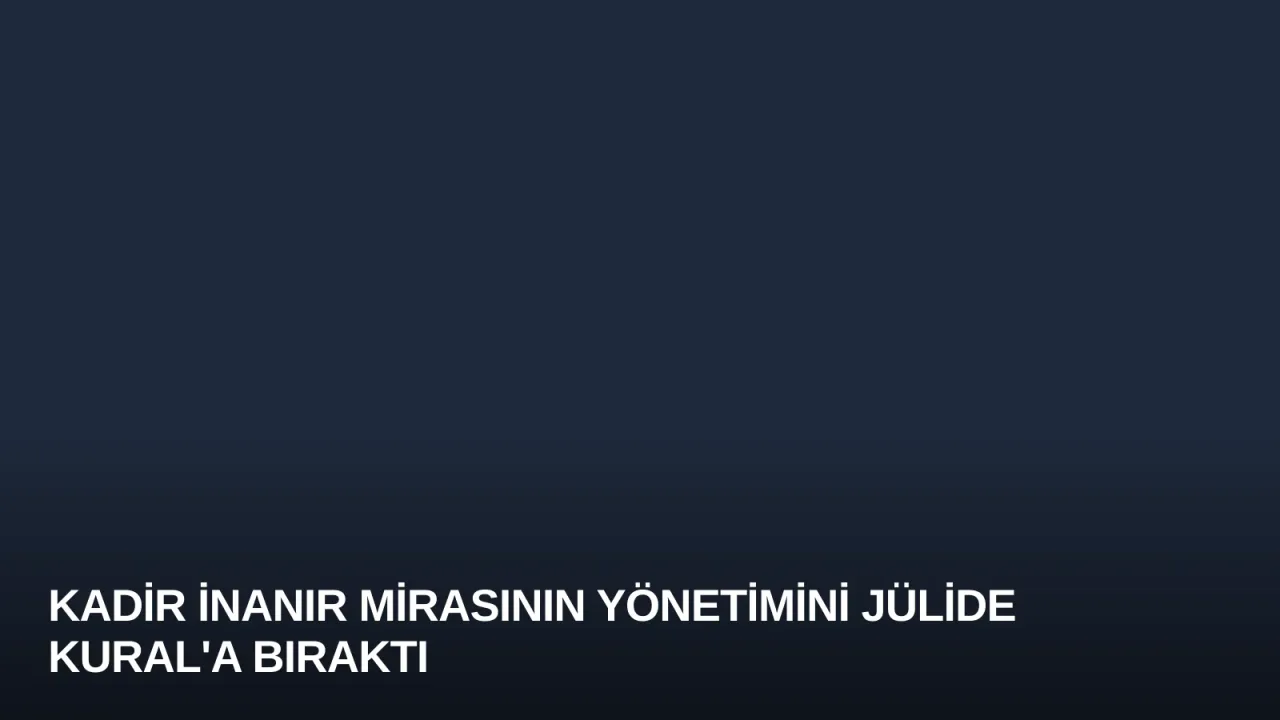 Kadir İnanır Mirasının Yönetimini Jülide Kural'a Bıraktı