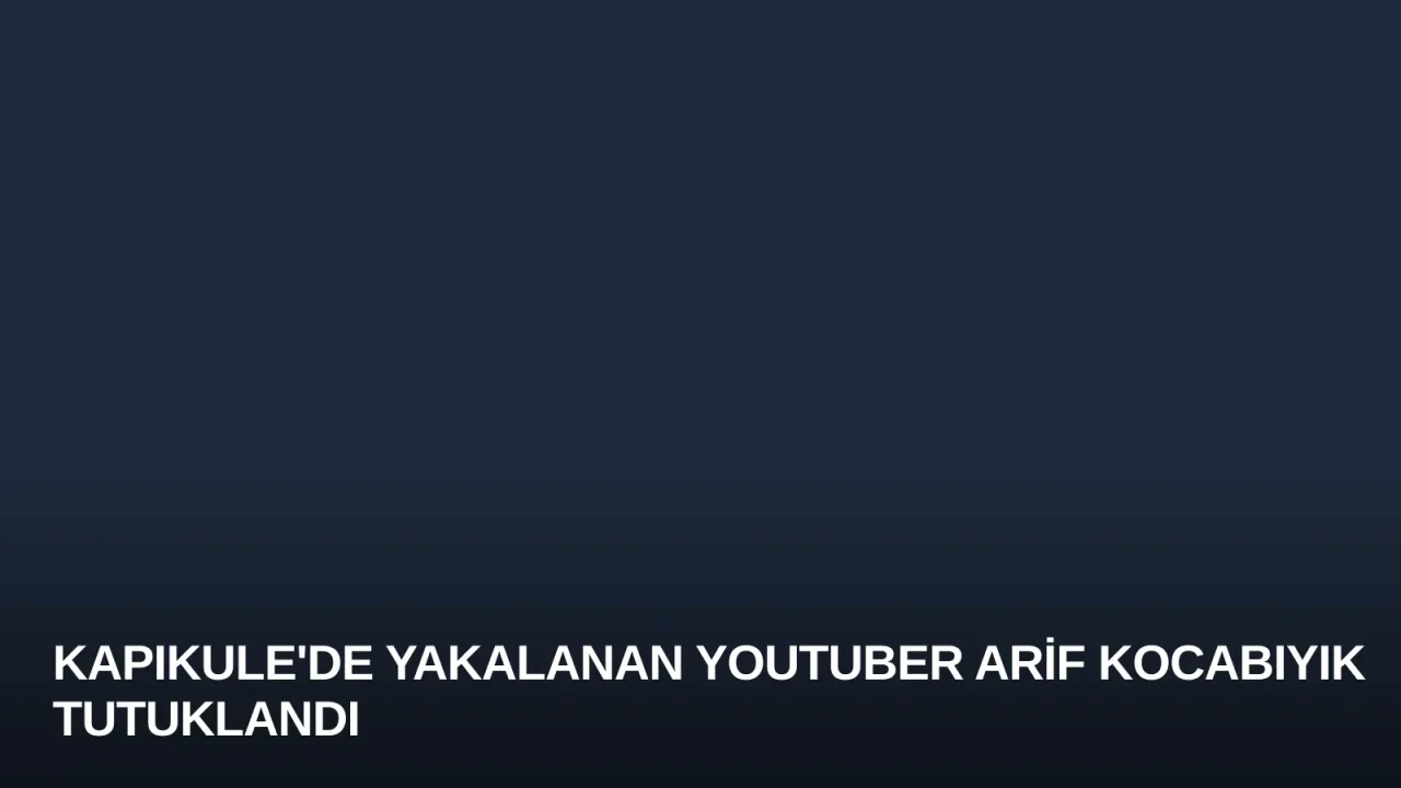 Kapıkule'de Yakalanan YouTuber Arif Kocabıyık Tutuklandı