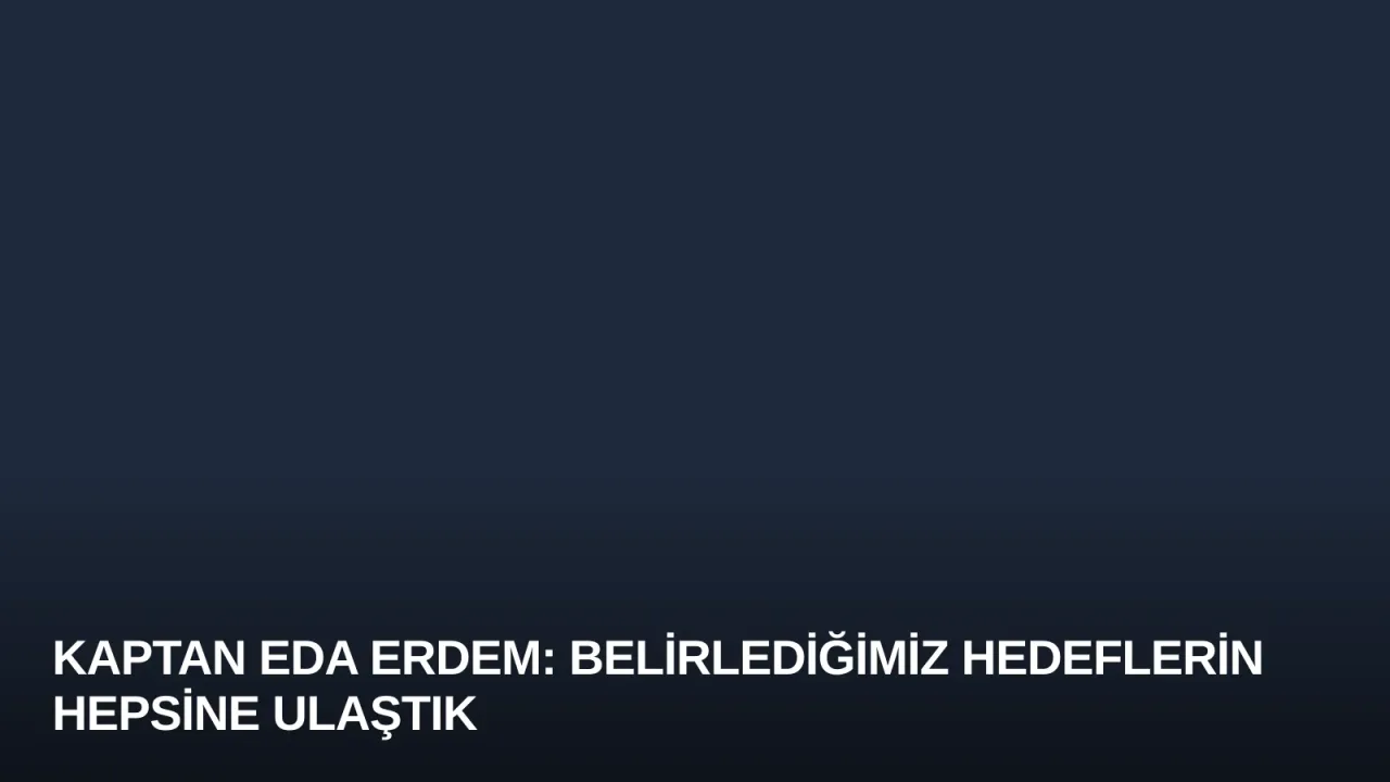 Kaptan Eda Erdem: Belirlediğimiz Hedeflerin Hepsine Ulaştık