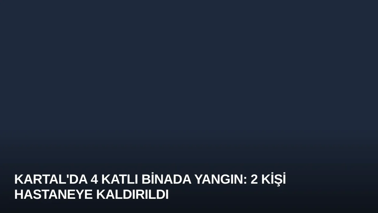 Kartal'da 4 Katlı Binada Yangın: 2 Kişi Hastaneye Kaldırıldı