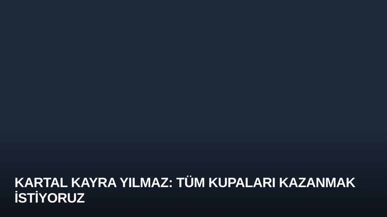 Kartal Kayra Yılmaz: Tüm Kupaları Kazanmak İstiyoruz
