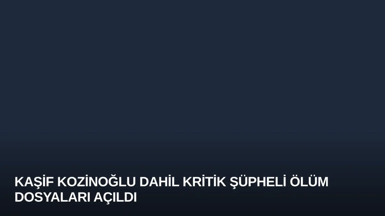 Kaşif Kozinoğlu Dahil Kritik Şüpheli Ölüm Dosyaları Açıldı