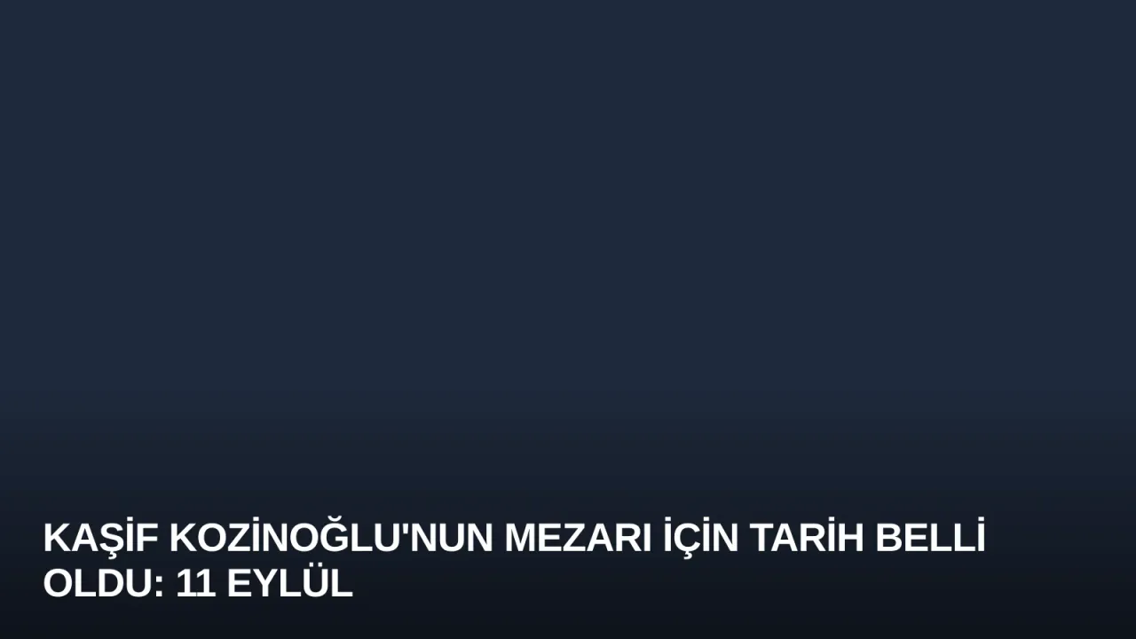 Kaşif Kozinoğlu'nun Mezarı İçin Tarih Belli Oldu: 11 Eylül