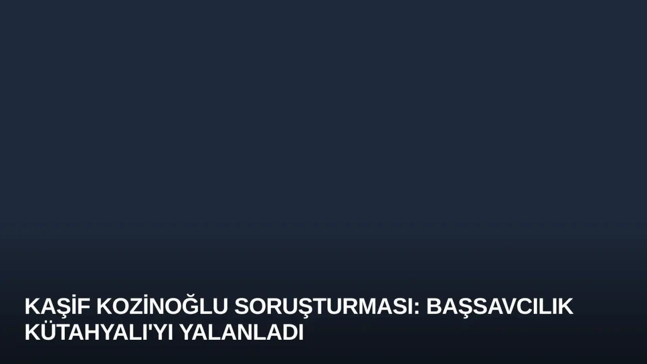 Kaşif Kozinoğlu Soruşturması: Başsavcılık Kütahyalı'yı Yalanladı