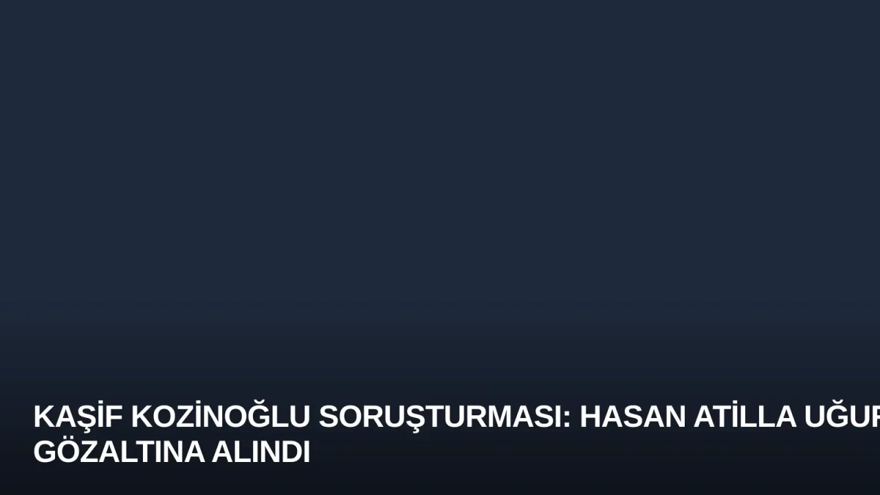 Kaşif Kozinoğlu Soruşturması: Hasan Atilla Uğur Gözaltına Alındı