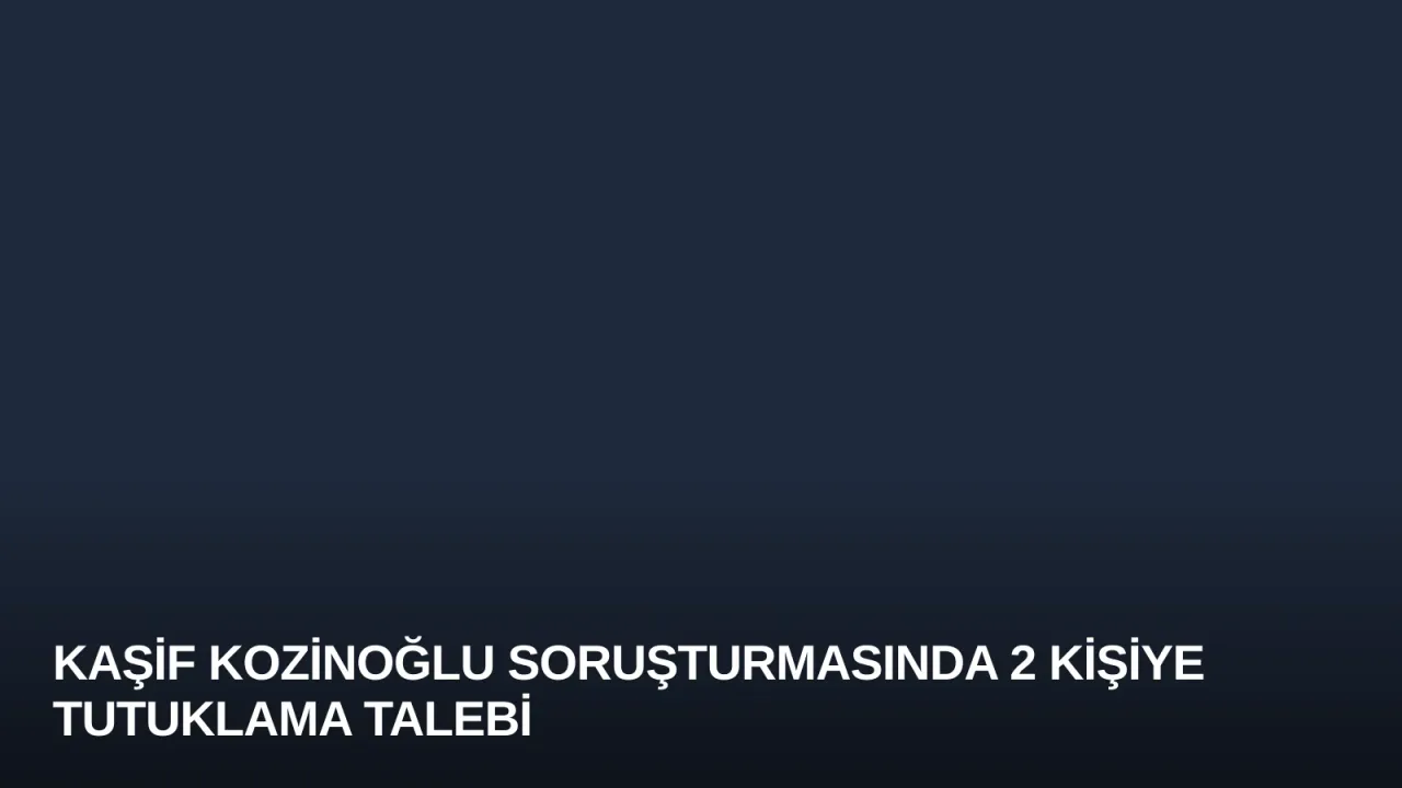 Kaşif Kozinoğlu Soruşturmasında 2 Kişiye Tutuklama Talebi