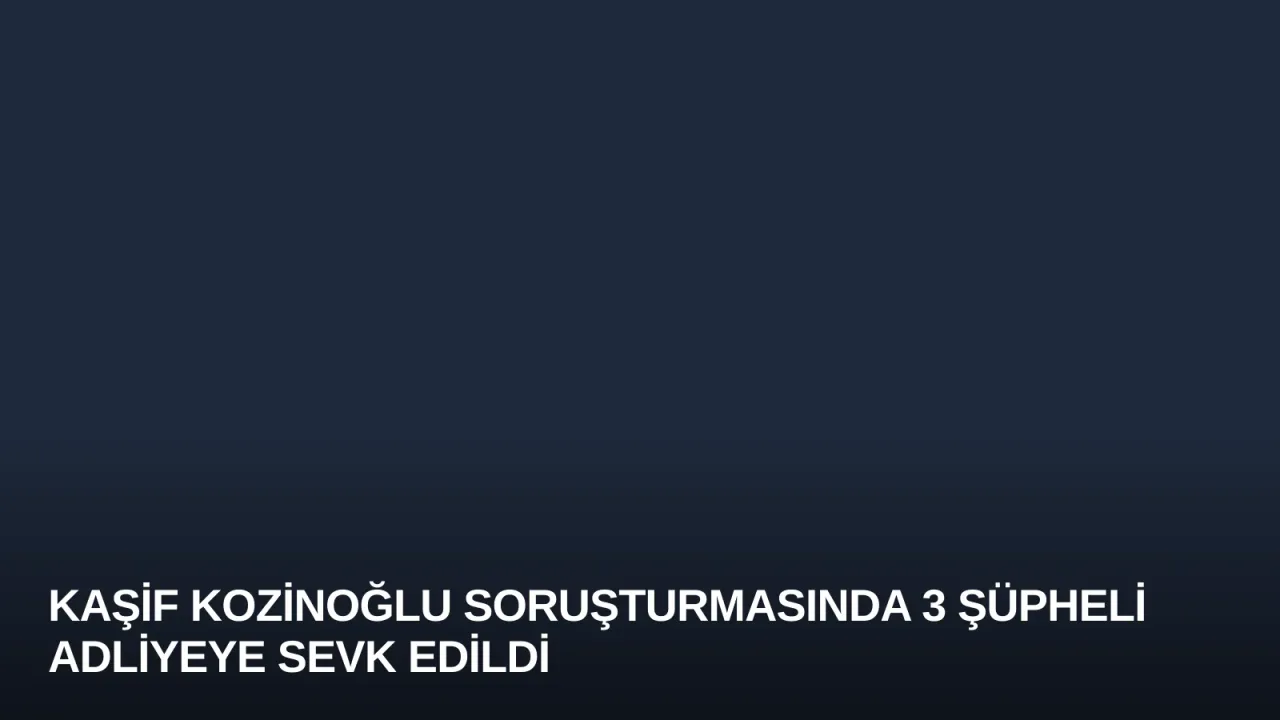 Kaşif Kozinoğlu Soruşturmasında 3 Şüpheli Adliyeye Sevk Edildi