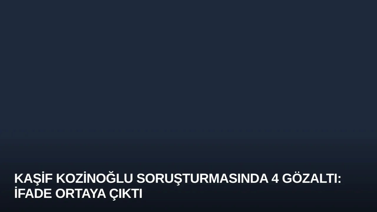 Kaşif Kozinoğlu Soruşturmasında 4 Gözaltı: İfade Ortaya Çıktı
