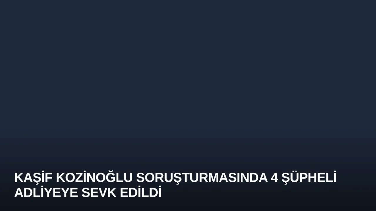 Kaşif Kozinoğlu Soruşturmasında 4 Şüpheli Adliyeye Sevk Edildi
