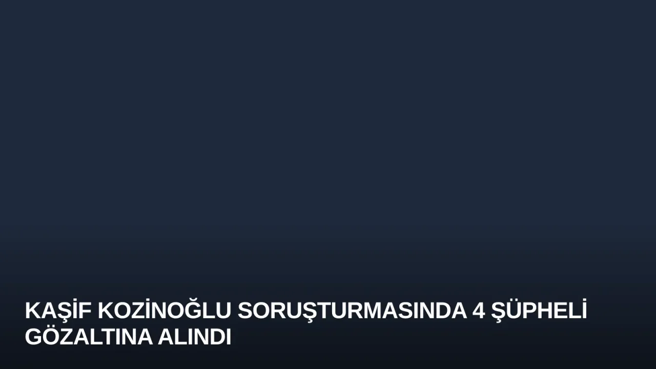 Kaşif Kozinoğlu Soruşturmasında 4 Şüpheli Gözaltına Alındı