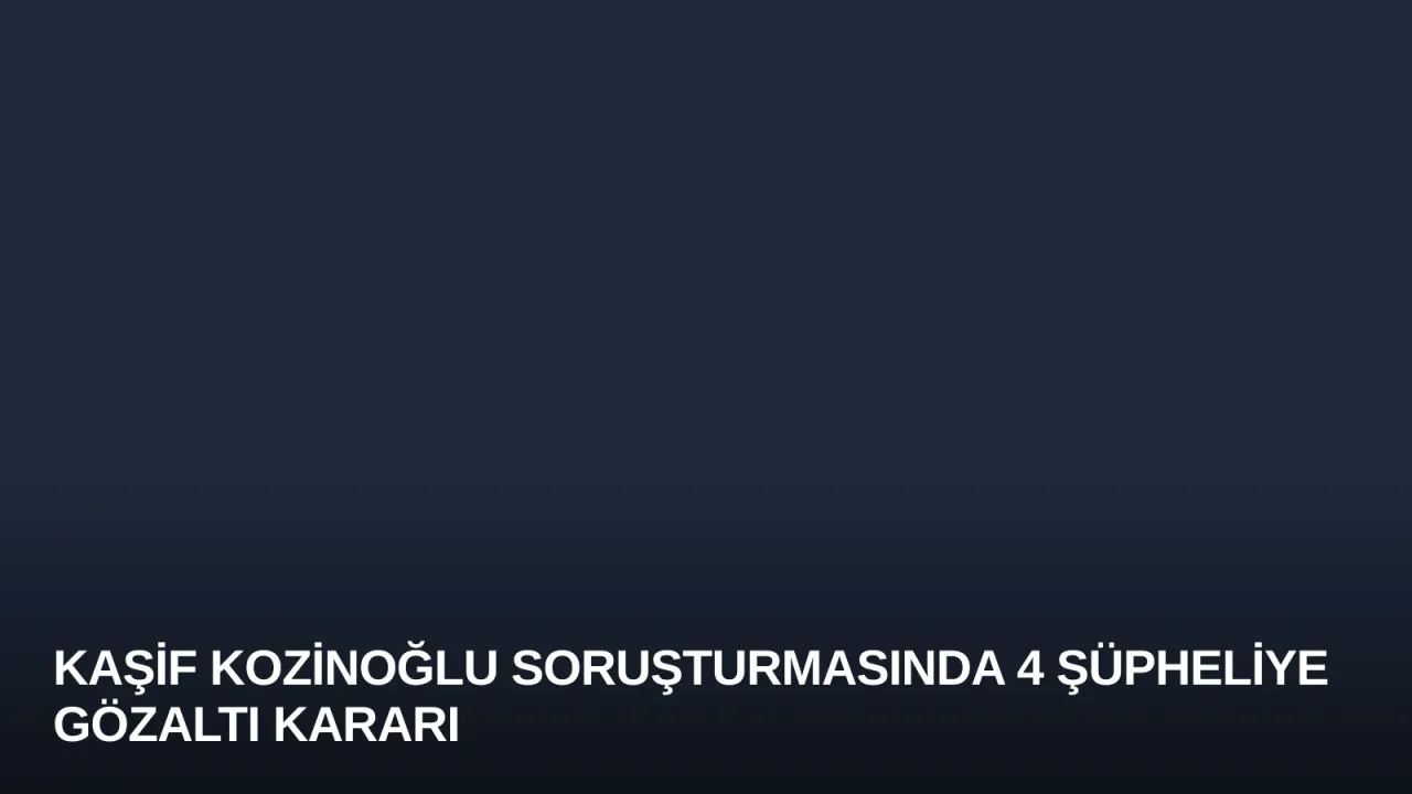 Kaşif Kozinoğlu Soruşturmasında 4 Şüpheliye Gözaltı Kararı