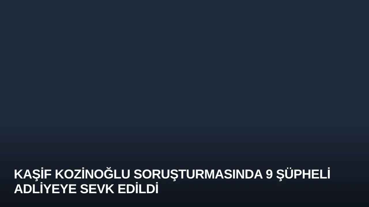 Kaşif Kozinoğlu Soruşturmasında 9 Şüpheli Adliyeye Sevk Edildi