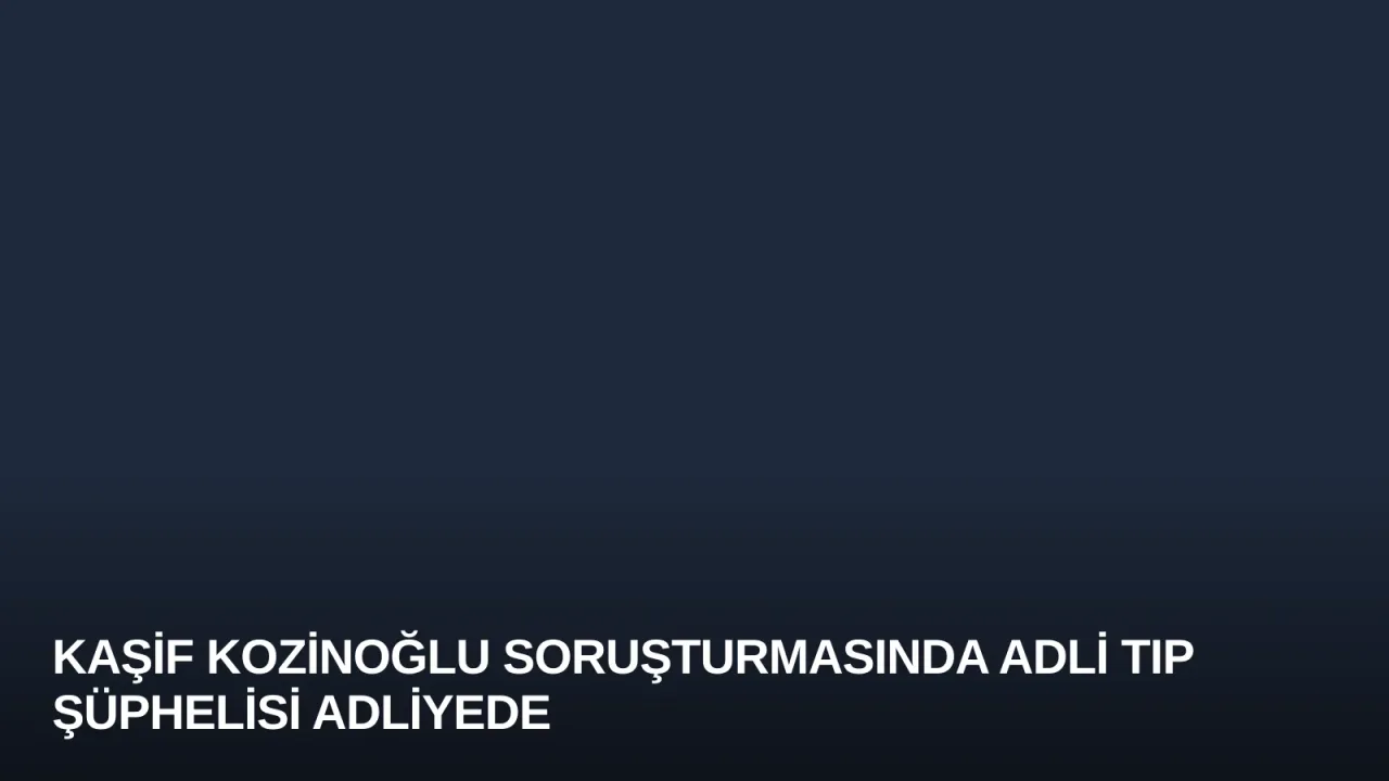 Kaşif Kozinoğlu Soruşturmasında Adli Tıp Şüphelisi Adliyede
