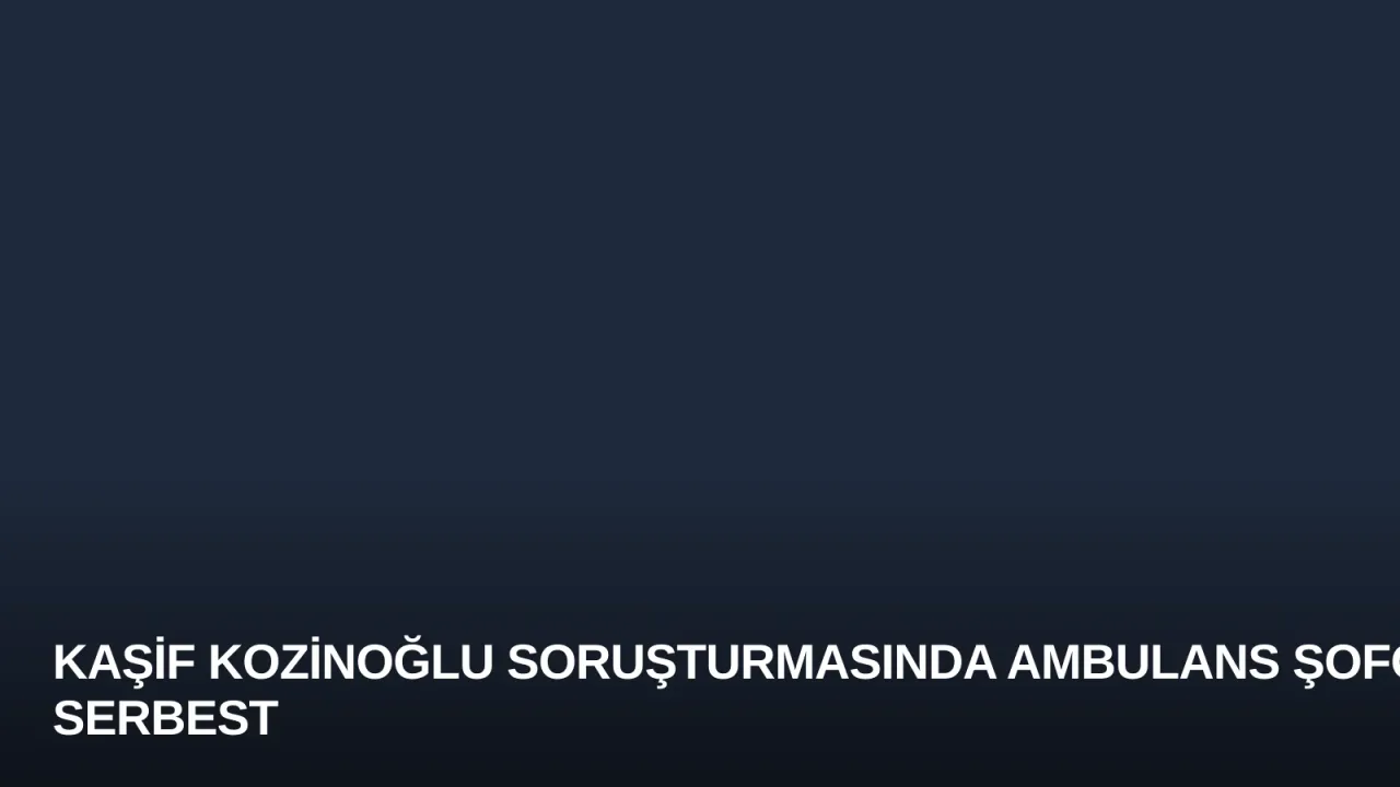 Kaşif Kozinoğlu Soruşturmasında Ambulans Şoförü Serbest