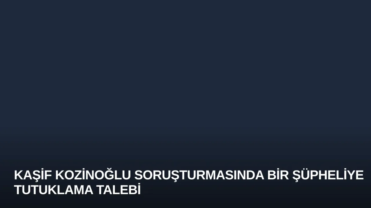 Kaşif Kozinoğlu Soruşturmasında Bir Şüpheliye Tutuklama Talebi