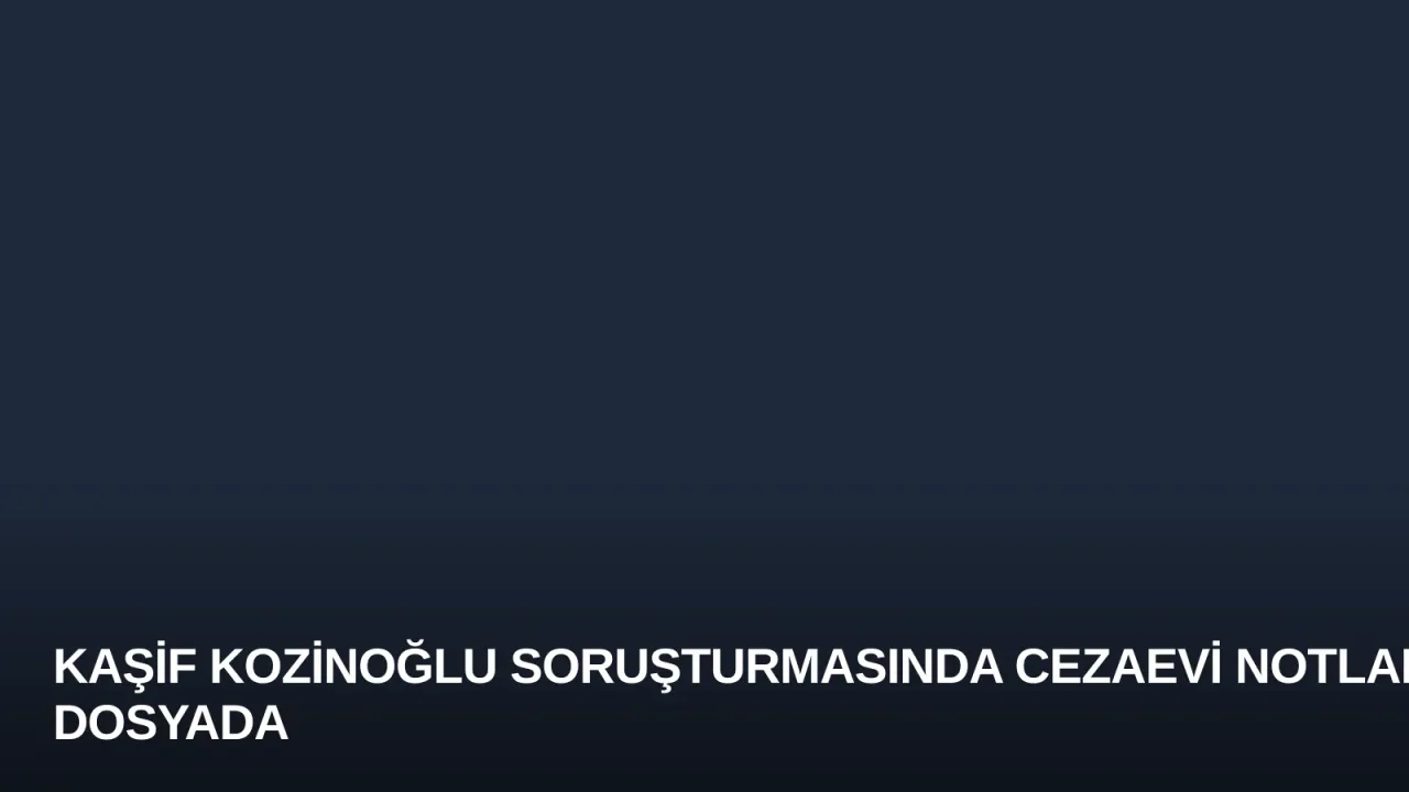 Kaşif Kozinoğlu Soruşturmasında Cezaevi Notları Dosyada
