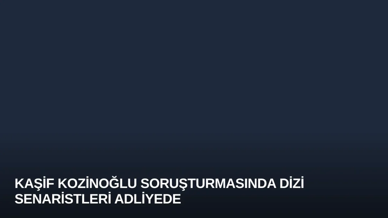 Kaşif Kozinoğlu Soruşturmasında Dizi Senaristleri Adliyede