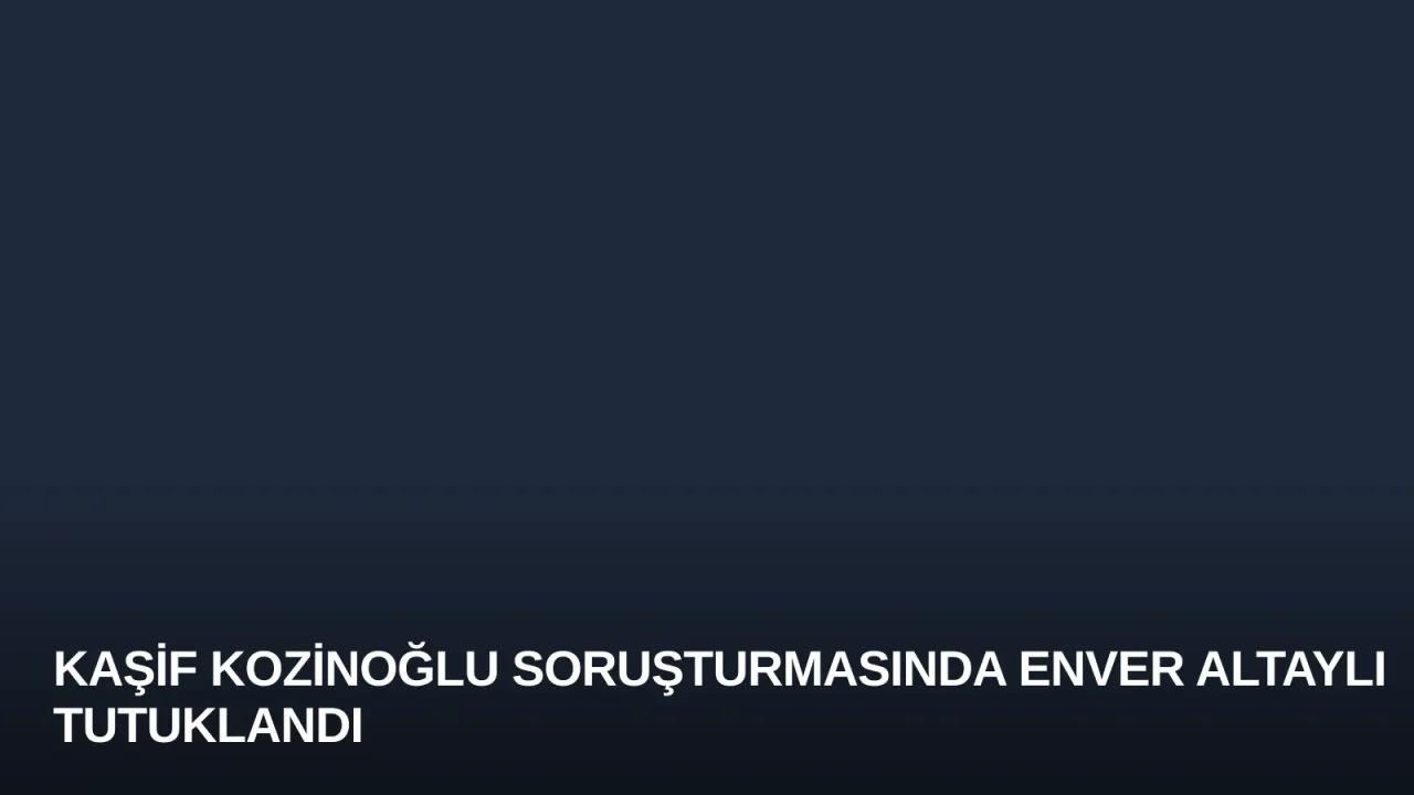 Kaşif Kozinoğlu Soruşturmasında Enver Altaylı Tutuklandı