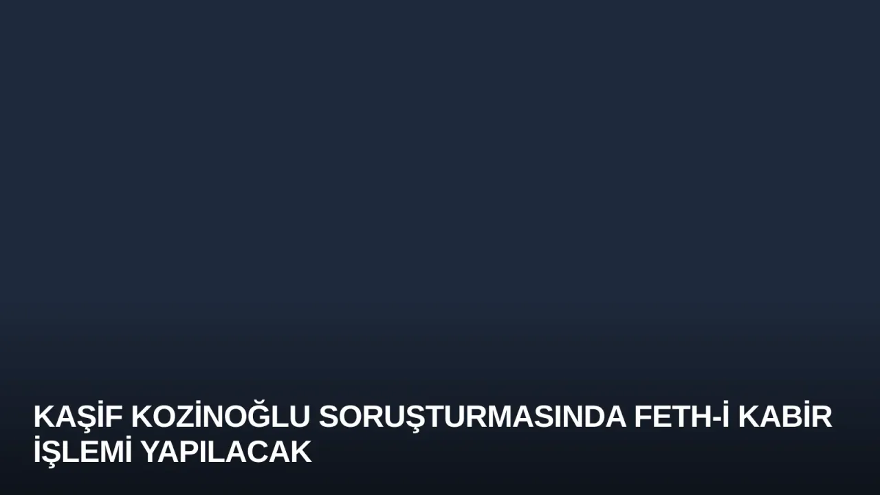 Kaşif Kozinoğlu Soruşturmasında Feth-i Kabir İşlemi Yapılacak