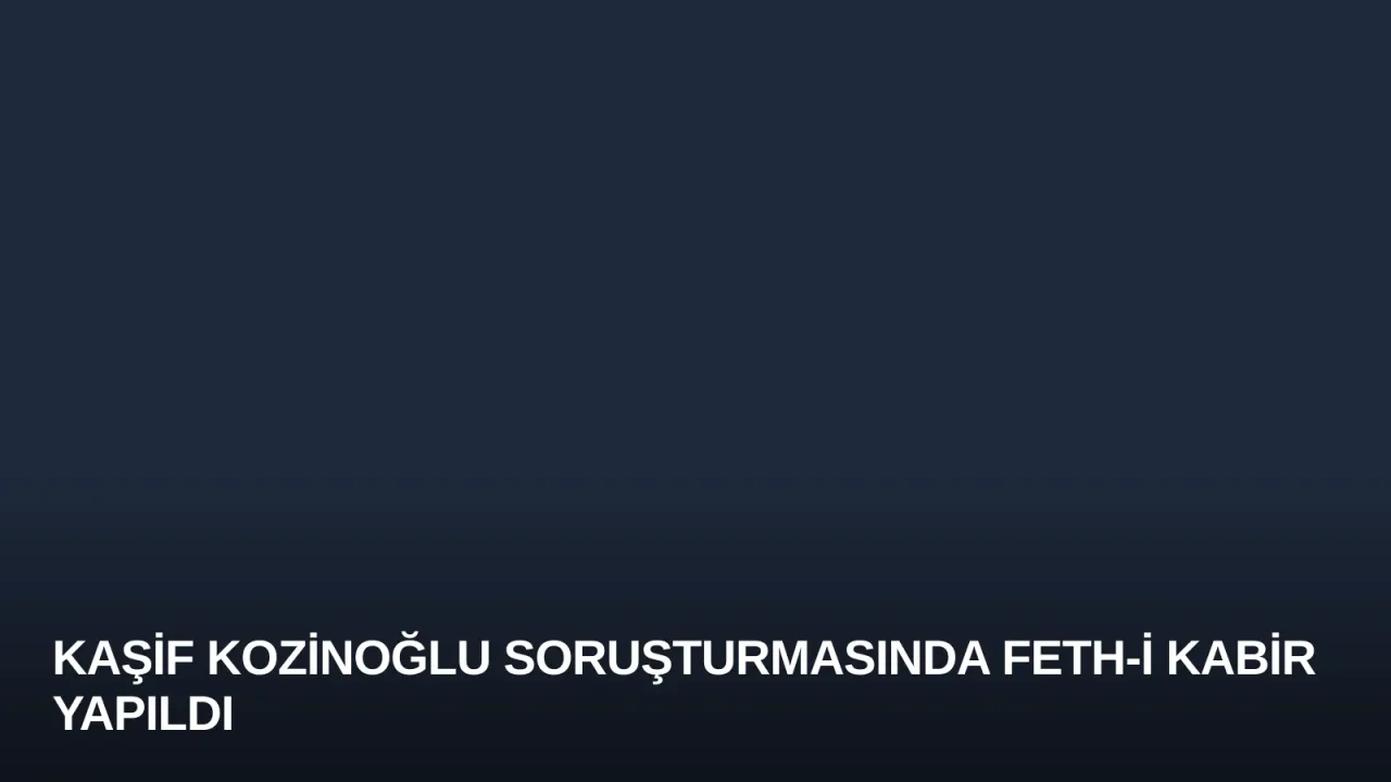Kaşif Kozinoğlu Soruşturmasında Feth-i Kabir Yapıldı