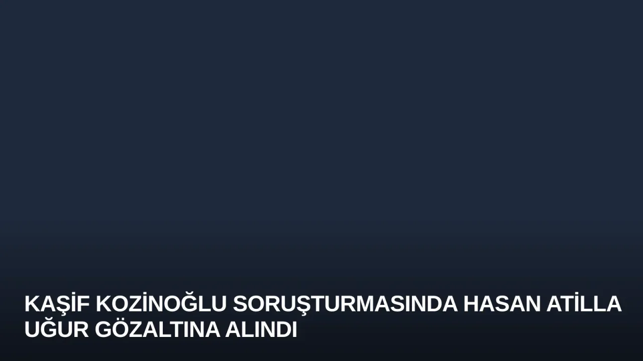 Kaşif Kozinoğlu Soruşturmasında Hasan Atilla Uğur Gözaltına Alındı
