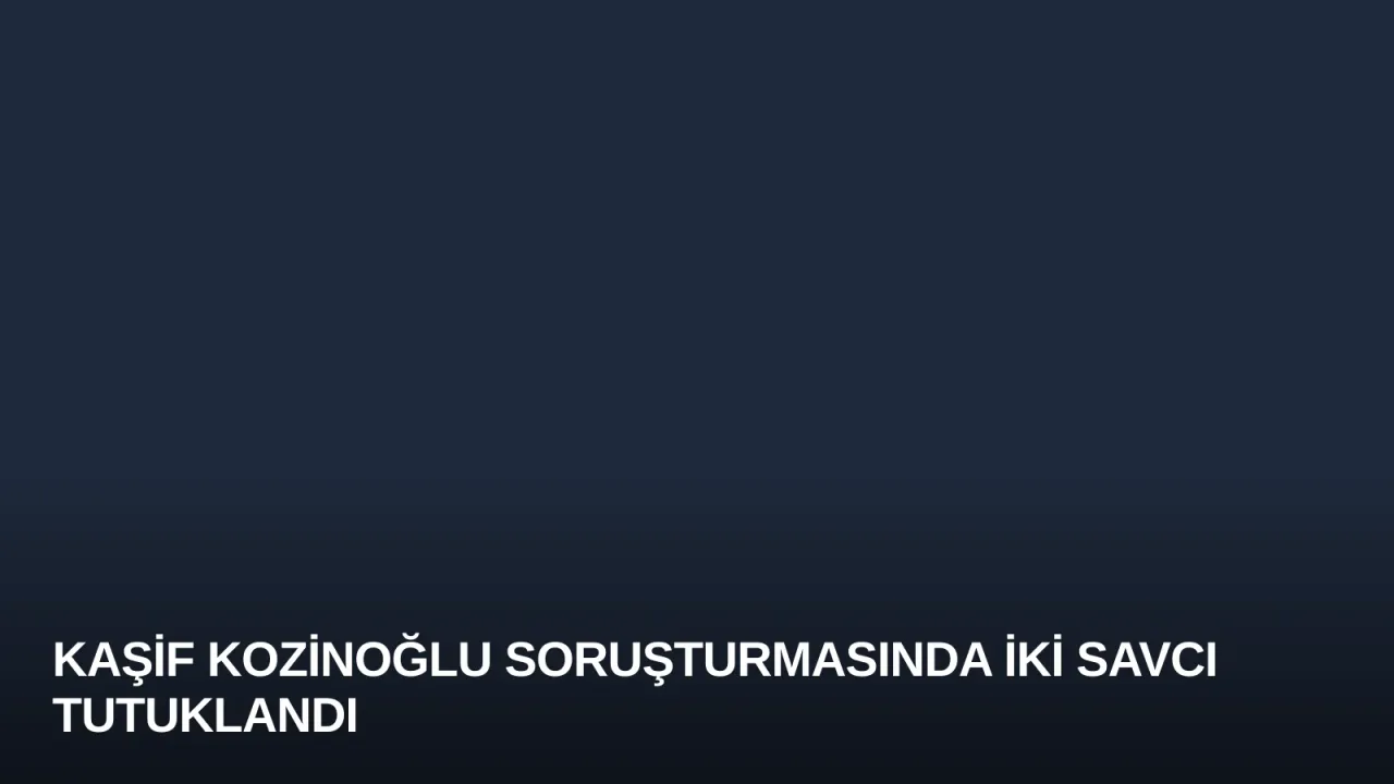 Kaşif Kozinoğlu Soruşturmasında İki Savcı Tutuklandı