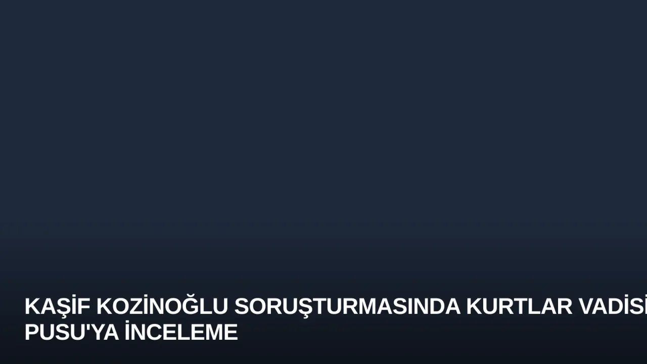Kaşif Kozinoğlu Soruşturmasında Kurtlar Vadisi Pusu'ya İnceleme