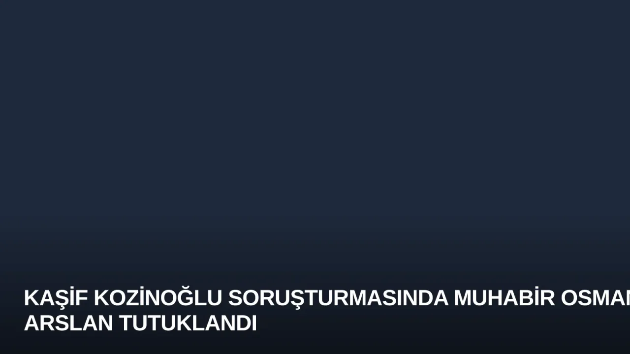 Kaşif Kozinoğlu Soruşturmasında Muhabir Osman Arslan Tutuklandı