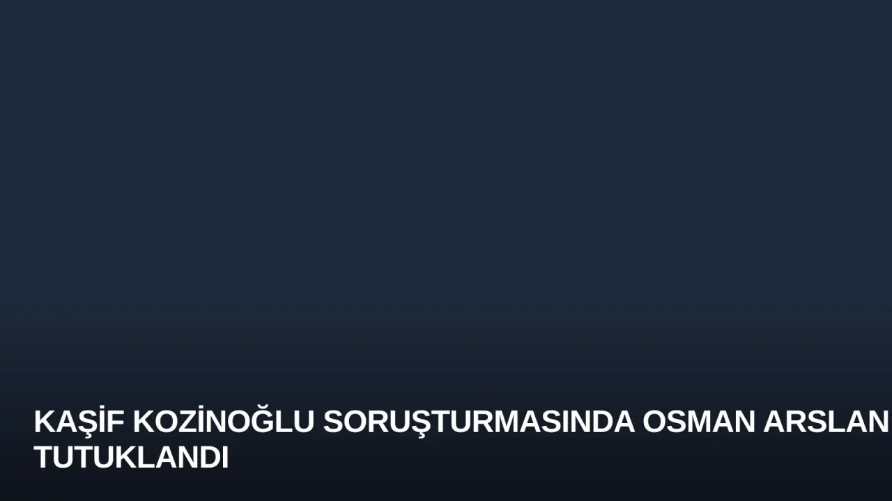 Kaşif Kozinoğlu Soruşturmasında Osman Arslan Tutuklandı