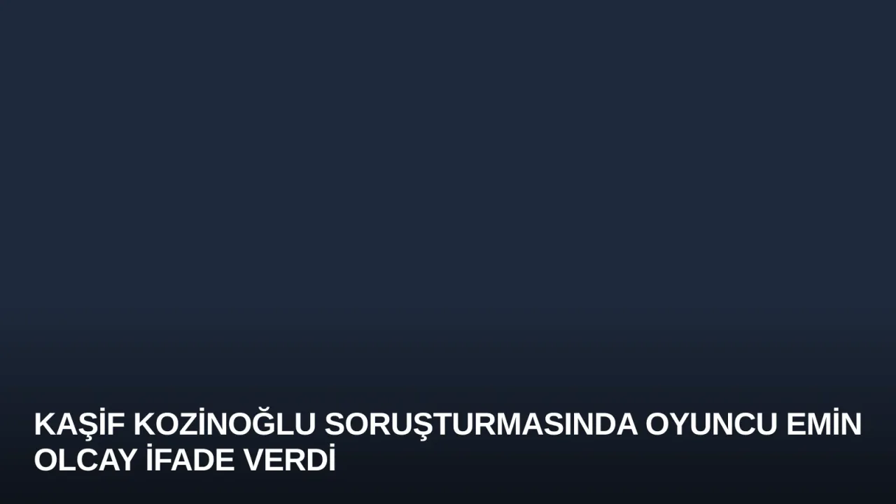 Kaşif Kozinoğlu Soruşturmasında Oyuncu Emin Olcay İfade Verdi