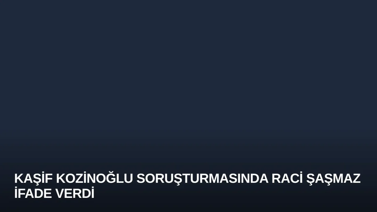 Kaşif Kozinoğlu Soruşturmasında Raci Şaşmaz İfade Verdi
