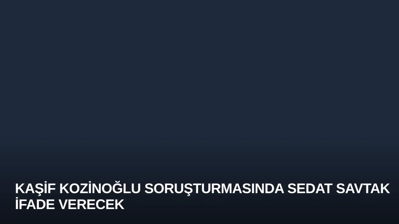 Kaşif Kozinoğlu Soruşturmasında Sedat Savtak İfade Verecek