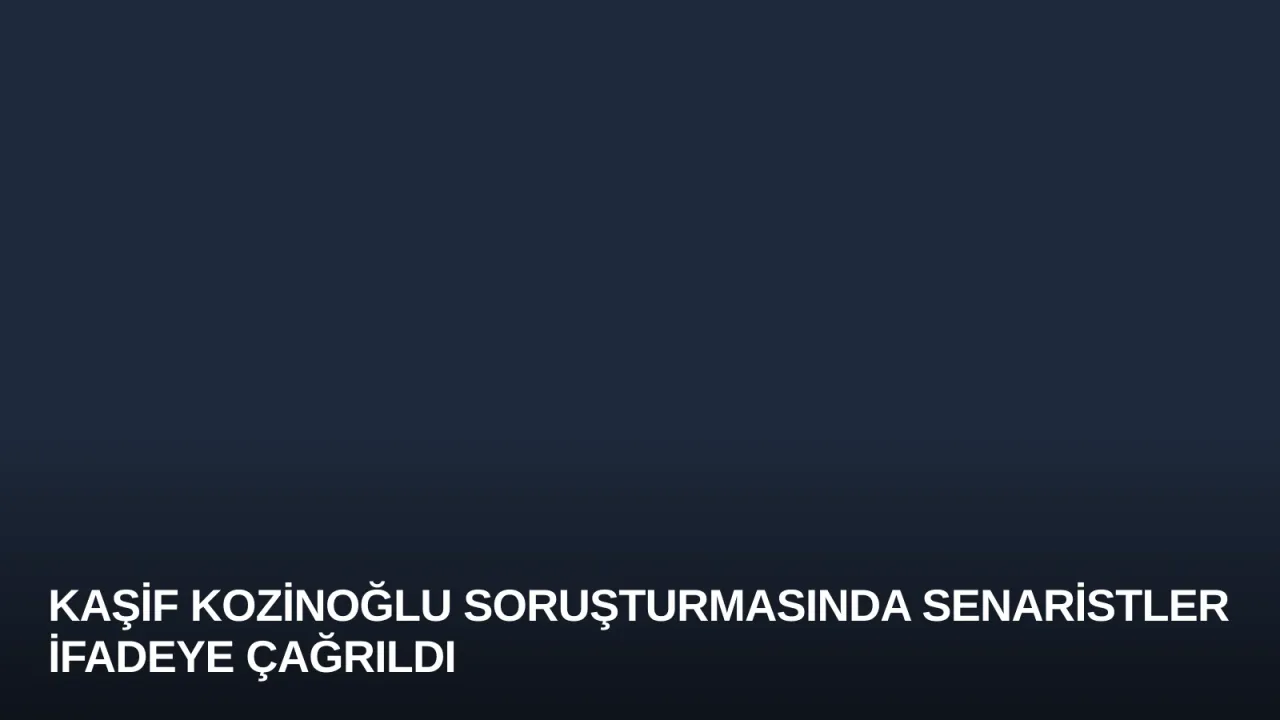 Kaşif Kozinoğlu Soruşturmasında Senaristler İfadeye Çağrıldı