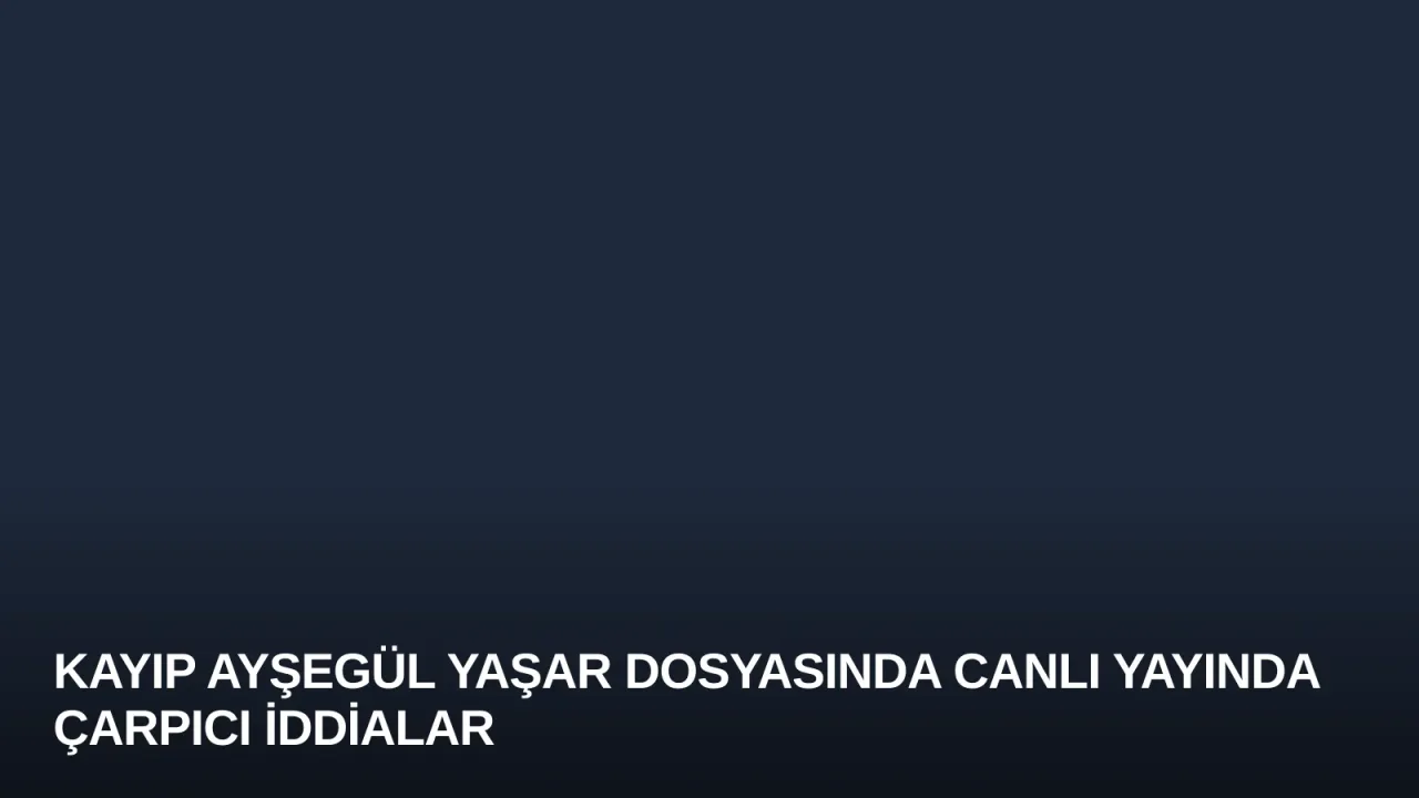 Kayıp Ayşegül Yaşar Dosyasında Canlı Yayında Çarpıcı İddialar
