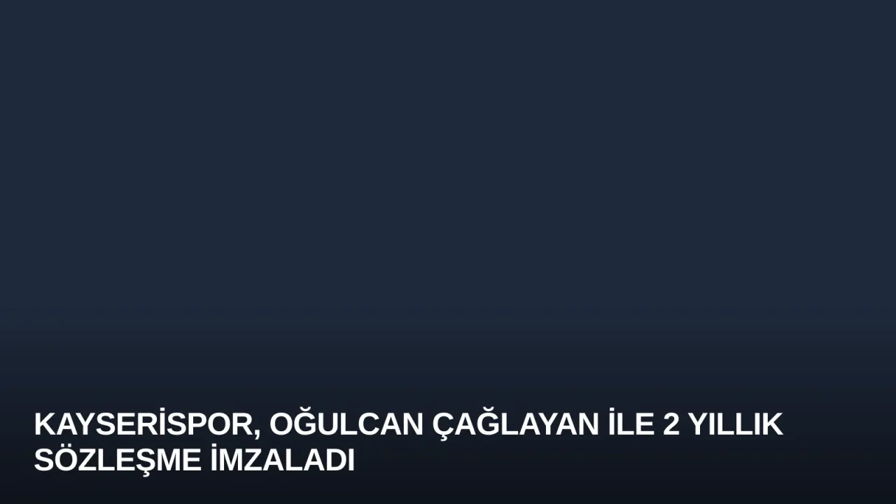Kayserispor, Oğulcan Çağlayan ile 2 Yıllık Sözleşme İmzaladı