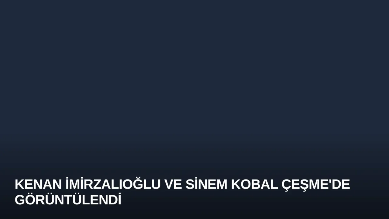 Kenan İmirzalıoğlu ve Sinem Kobal Çeşme'de Görüntülendi