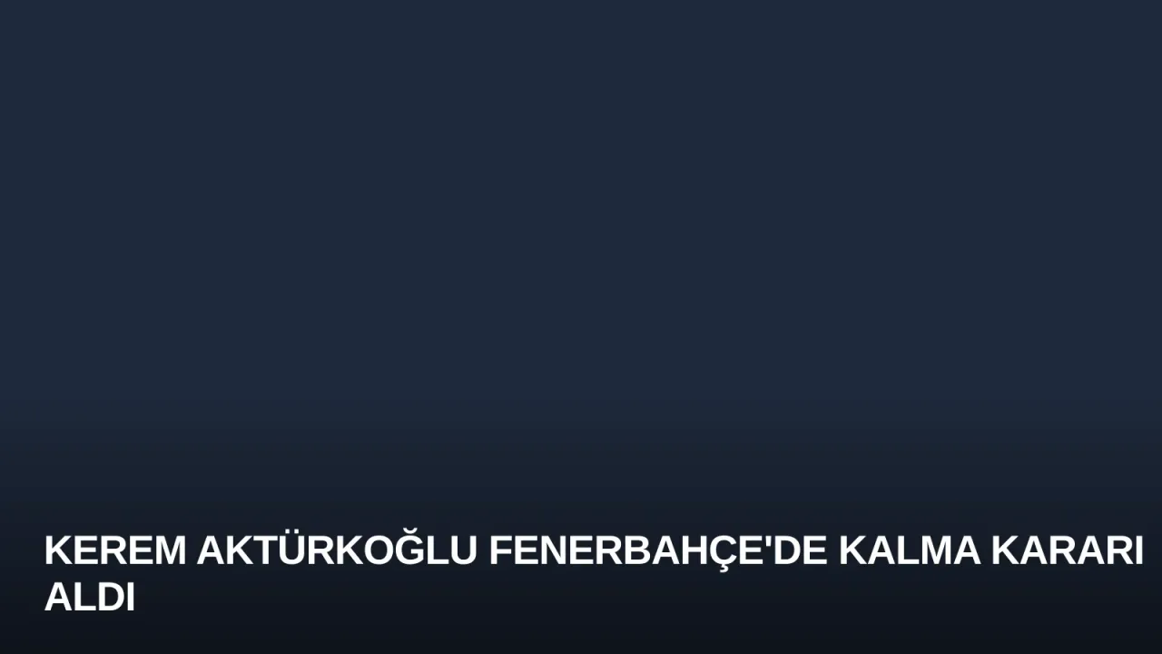 Kerem Aktürkoğlu Fenerbahçe'de Kalma Kararı Aldı