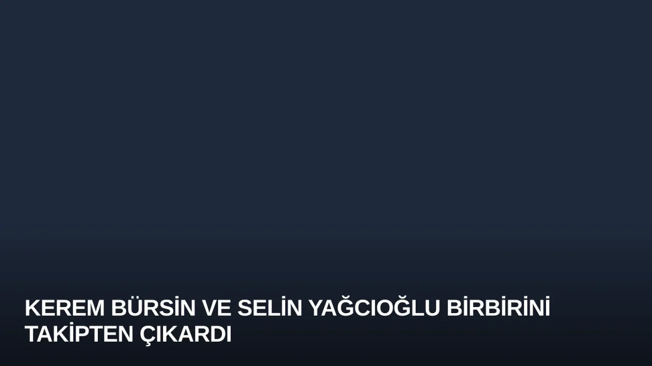 Kerem Bürsin ve Selin Yağcıoğlu Birbirini Takipten Çıkardı