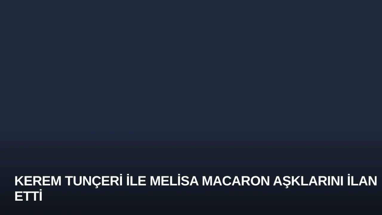 Kerem Tunçeri ile Melisa Macaron Aşklarını İlan Etti